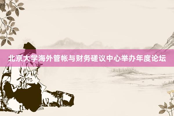 北京大学海外管帐与财务磋议中心举办年度论坛